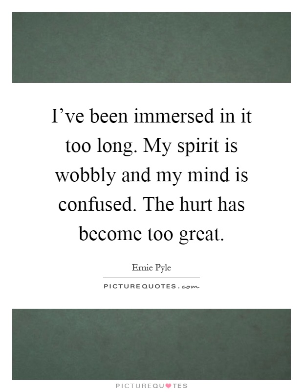 I've been immersed in it too long. My spirit is wobbly and my mind is confused. The hurt has become too great Picture Quote #1