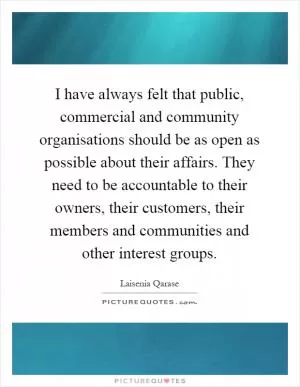 I have always felt that public, commercial and community organisations should be as open as possible about their affairs. They need to be accountable to their owners, their customers, their members and communities and other interest groups Picture Quote #1