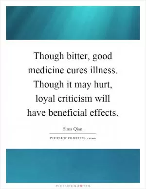 Though bitter, good medicine cures illness. Though it may hurt, loyal criticism will have beneficial effects Picture Quote #1