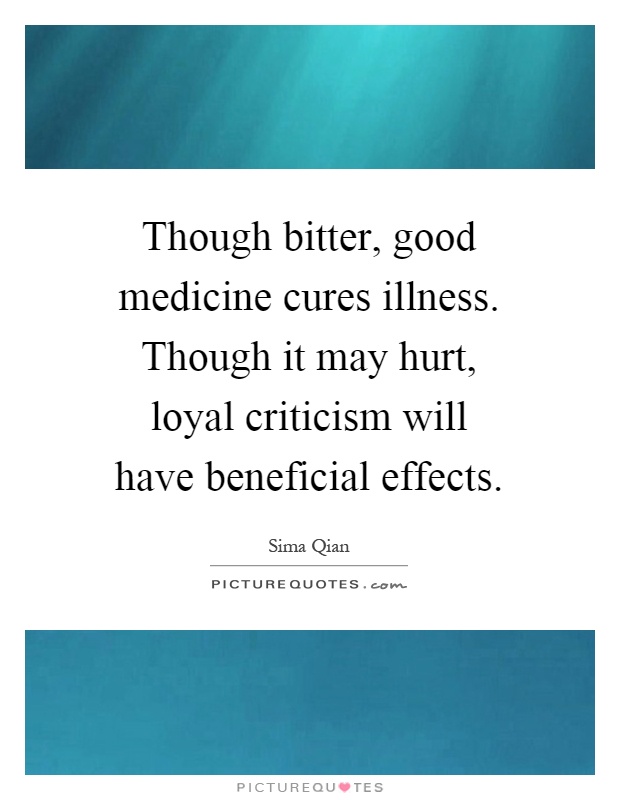 Though bitter, good medicine cures illness. Though it may hurt, loyal criticism will have beneficial effects Picture Quote #1