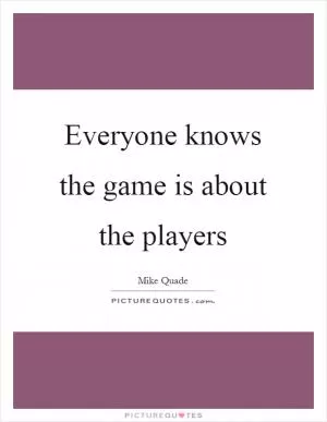 Everyone knows the game is about the players Picture Quote #1