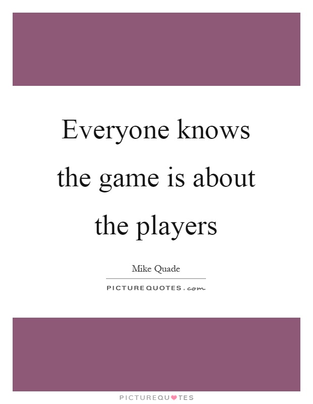 Everyone knows the game is about the players Picture Quote #1