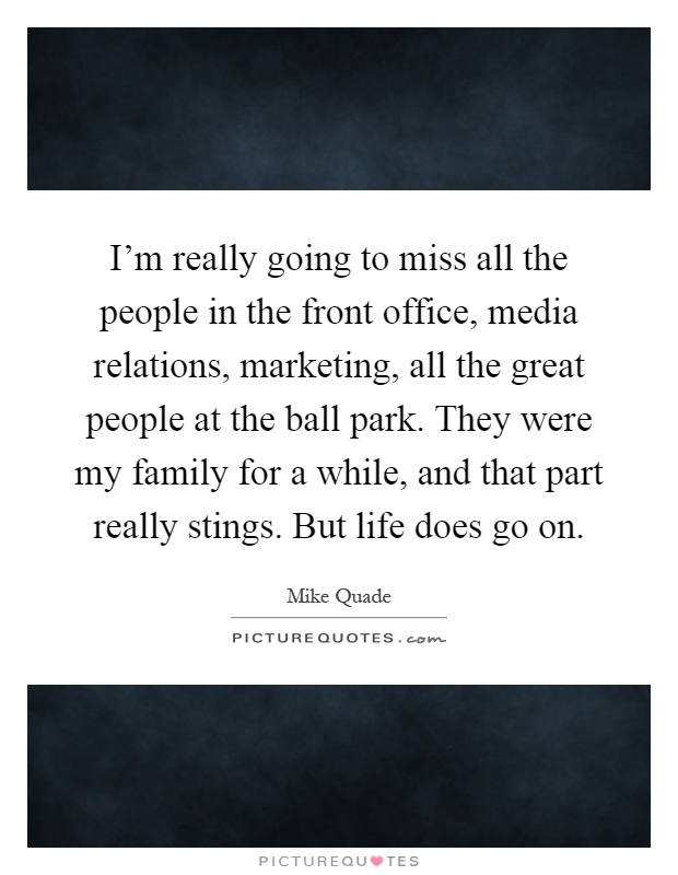 I'm really going to miss all the people in the front office, media relations, marketing, all the great people at the ball park. They were my family for a while, and that part really stings. But life does go on Picture Quote #1