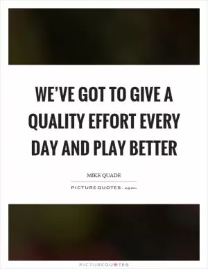 We’ve got to give a quality effort every day and play better Picture Quote #1