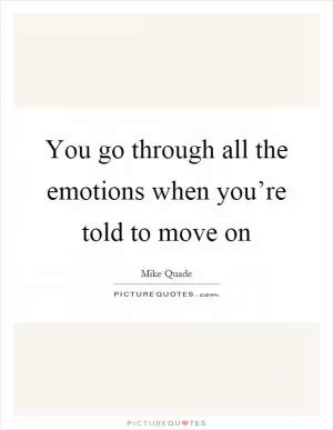 You go through all the emotions when you’re told to move on Picture Quote #1