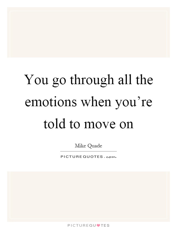 You go through all the emotions when you're told to move on Picture Quote #1