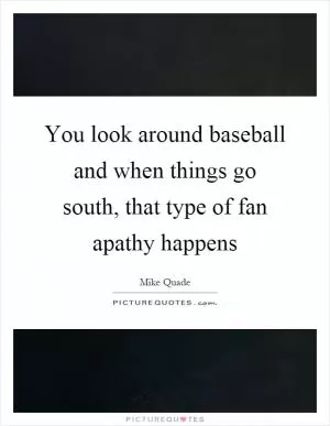 You look around baseball and when things go south, that type of fan apathy happens Picture Quote #1