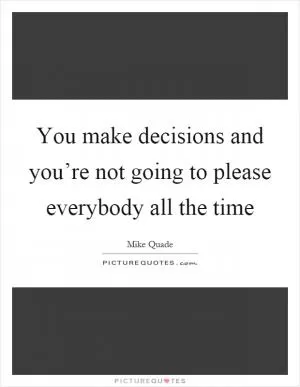 You make decisions and you’re not going to please everybody all the time Picture Quote #1