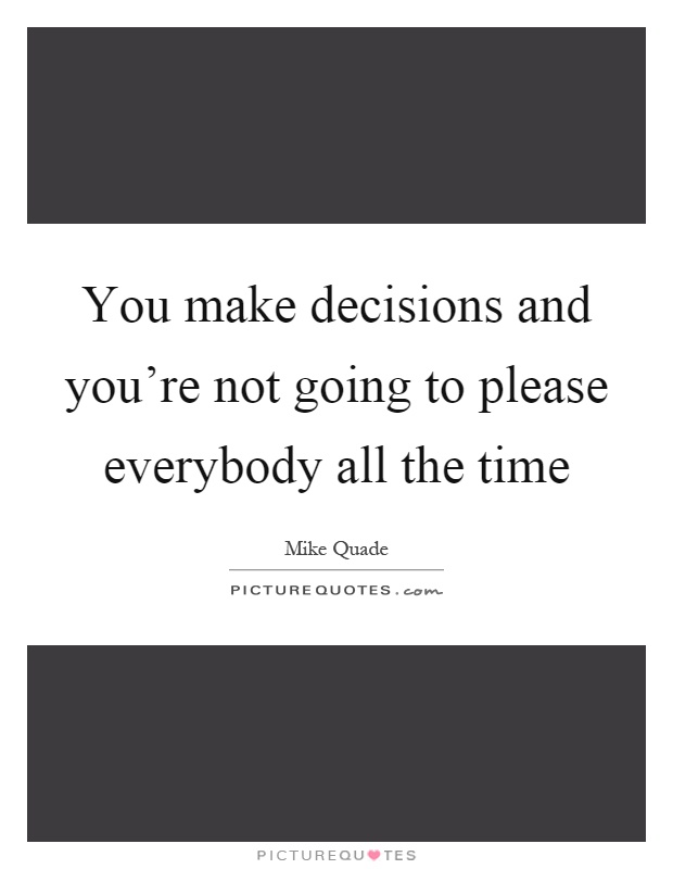 You make decisions and you're not going to please everybody all the time Picture Quote #1