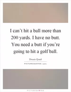 I can’t hit a ball more than 200 yards. I have no butt. You need a butt if you’re going to hit a golf ball Picture Quote #1