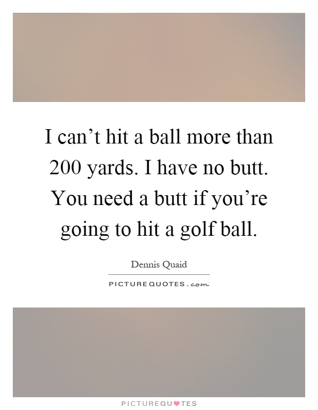 I can't hit a ball more than 200 yards. I have no butt. You need a butt if you're going to hit a golf ball Picture Quote #1