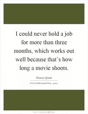 I could never hold a job for more than three months, which works out well because that’s how long a movie shoots Picture Quote #1
