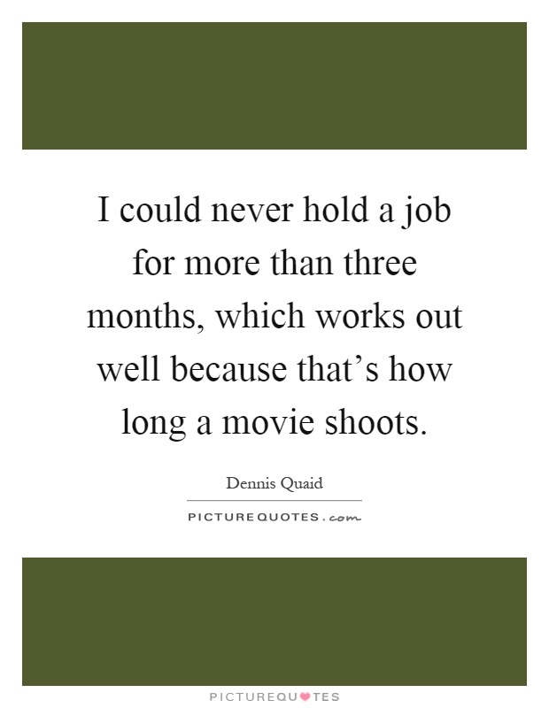 I could never hold a job for more than three months, which works out well because that's how long a movie shoots Picture Quote #1