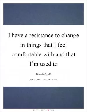 I have a resistance to change in things that I feel comfortable with and that I’m used to Picture Quote #1