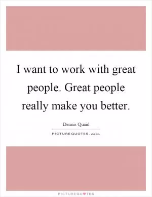 I want to work with great people. Great people really make you better Picture Quote #1