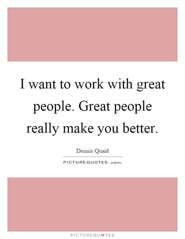 I want to work with great people. Great people really make you better Picture Quote #1