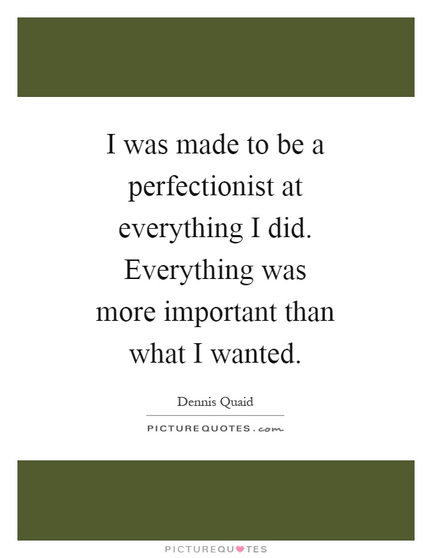 I was made to be a perfectionist at everything I did. Everything was more important than what I wanted Picture Quote #1