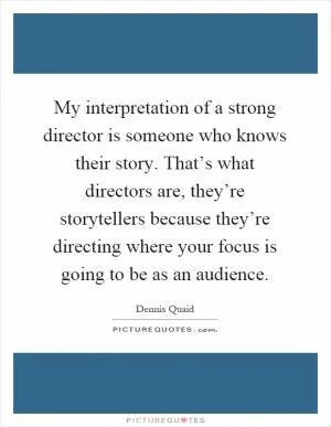 My interpretation of a strong director is someone who knows their story. That’s what directors are, they’re storytellers because they’re directing where your focus is going to be as an audience Picture Quote #1