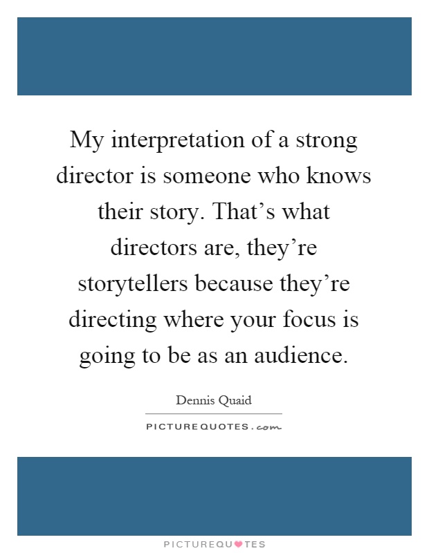 My interpretation of a strong director is someone who knows their story. That's what directors are, they're storytellers because they're directing where your focus is going to be as an audience Picture Quote #1