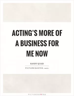 Acting’s more of a business for me now Picture Quote #1