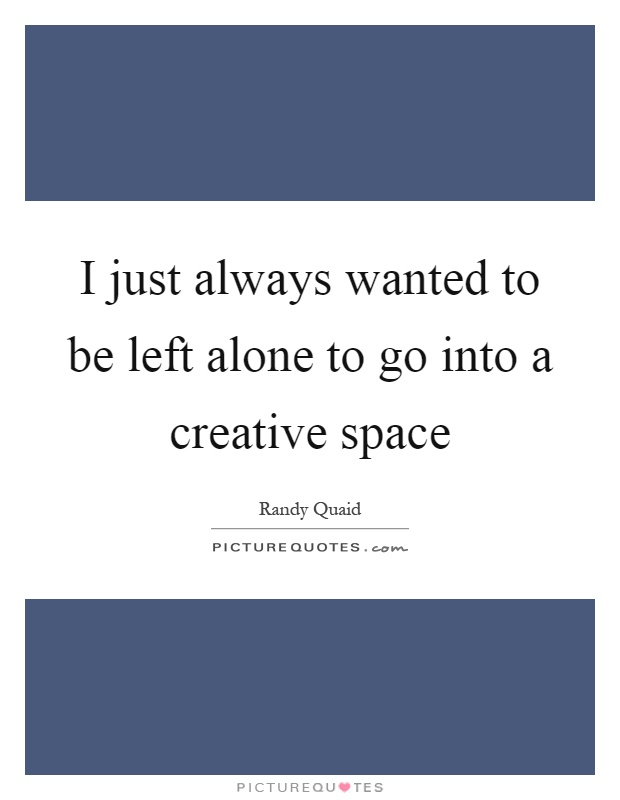 I just always wanted to be left alone to go into a creative space Picture Quote #1