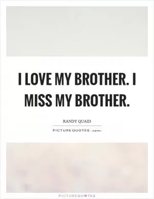 I love my brother. I miss my brother Picture Quote #1