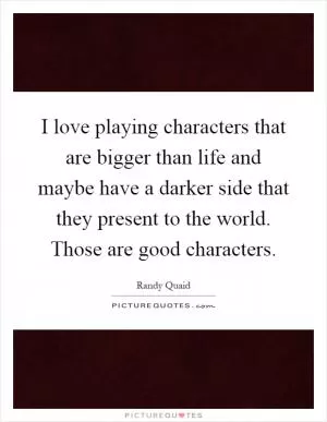 I love playing characters that are bigger than life and maybe have a darker side that they present to the world. Those are good characters Picture Quote #1