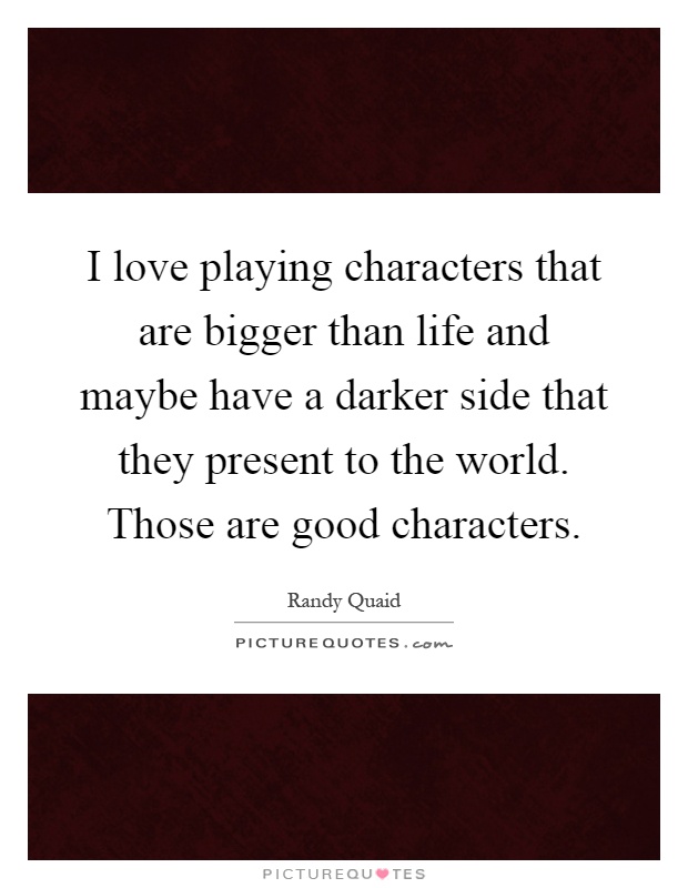 I love playing characters that are bigger than life and maybe have a darker side that they present to the world. Those are good characters Picture Quote #1