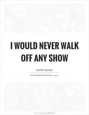 I would never walk off any show Picture Quote #1