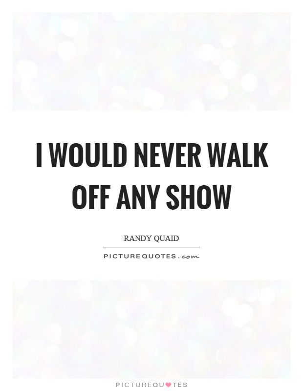 I would never walk off any show Picture Quote #1