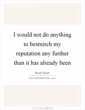I would not do anything to besmirch my reputation any further than it has already been Picture Quote #1