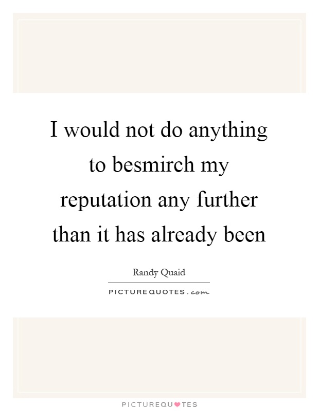 I would not do anything to besmirch my reputation any further than it has already been Picture Quote #1