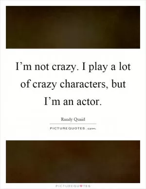 I’m not crazy. I play a lot of crazy characters, but I’m an actor Picture Quote #1