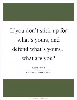 If you don’t stick up for what’s yours, and defend what’s yours... what are you? Picture Quote #1