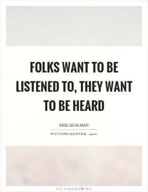 Folks want to be listened to, they want to be heard Picture Quote #1