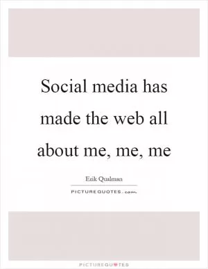 Social media has made the web all about me, me, me Picture Quote #1