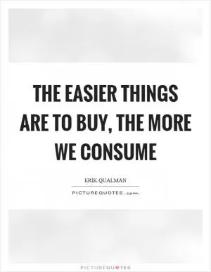 The easier things are to buy, the more we consume Picture Quote #1