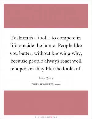 Fashion is a tool... to compete in life outside the home. People like you better, without knowing why, because people always react well to a person they like the looks of Picture Quote #1