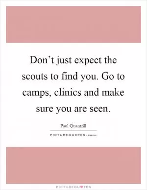 Don’t just expect the scouts to find you. Go to camps, clinics and make sure you are seen Picture Quote #1