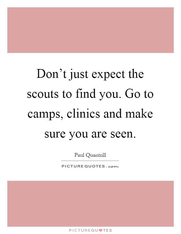 Don't just expect the scouts to find you. Go to camps, clinics and make sure you are seen Picture Quote #1