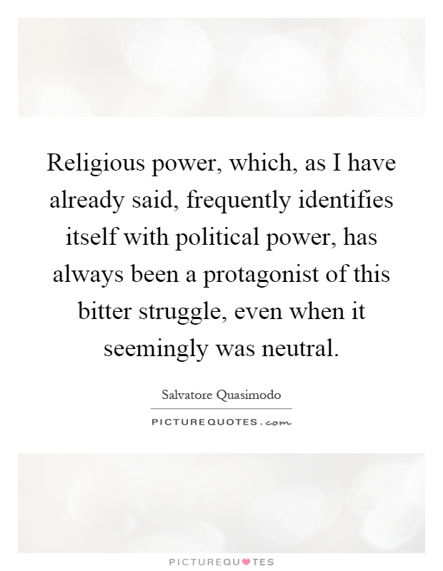 Religious power, which, as I have already said, frequently identifies itself with political power, has always been a protagonist of this bitter struggle, even when it seemingly was neutral Picture Quote #1