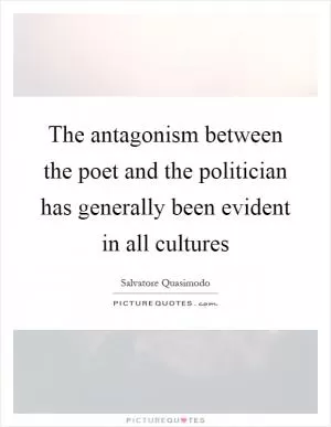 The antagonism between the poet and the politician has generally been evident in all cultures Picture Quote #1