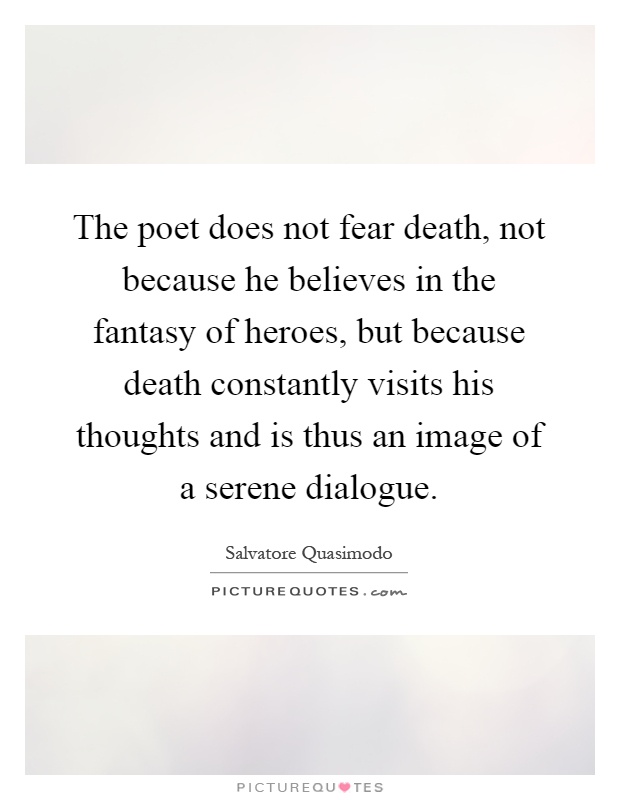 The poet does not fear death, not because he believes in the fantasy of heroes, but because death constantly visits his thoughts and is thus an image of a serene dialogue Picture Quote #1