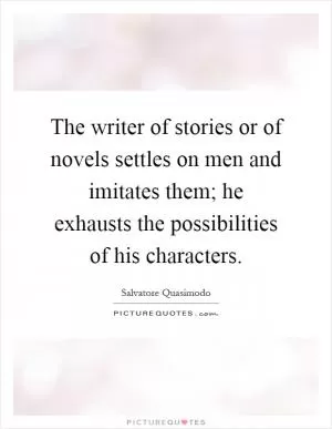 The writer of stories or of novels settles on men and imitates them; he exhausts the possibilities of his characters Picture Quote #1