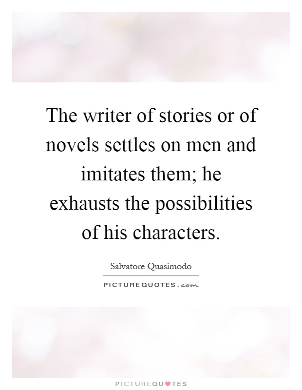 The writer of stories or of novels settles on men and imitates them; he exhausts the possibilities of his characters Picture Quote #1