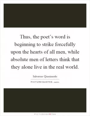 Thus, the poet’s word is beginning to strike forcefully upon the hearts of all men, while absolute men of letters think that they alone live in the real world Picture Quote #1
