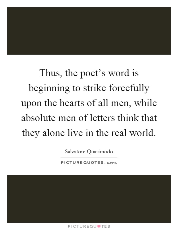 Thus, the poet's word is beginning to strike forcefully upon the hearts of all men, while absolute men of letters think that they alone live in the real world Picture Quote #1