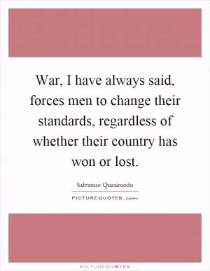War, I have always said, forces men to change their standards, regardless of whether their country has won or lost Picture Quote #1