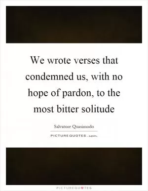 We wrote verses that condemned us, with no hope of pardon, to the most bitter solitude Picture Quote #1