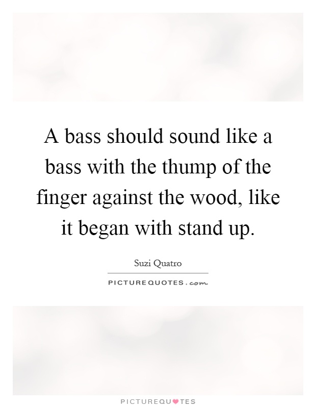 A bass should sound like a bass with the thump of the finger against the wood, like it began with stand up Picture Quote #1